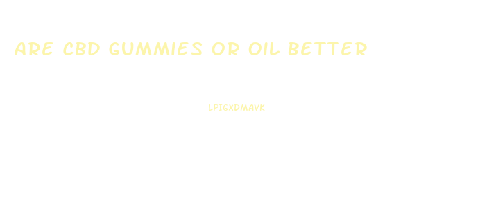 Are Cbd Gummies Or Oil Better