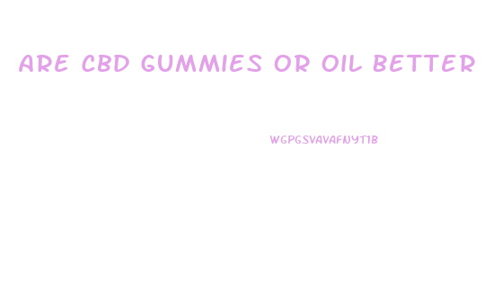 Are Cbd Gummies Or Oil Better