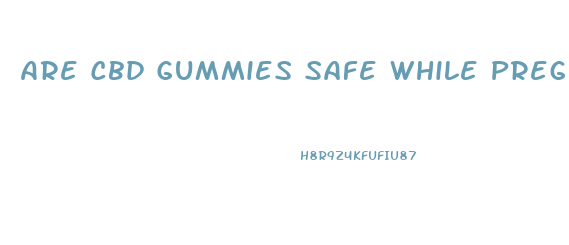 Are Cbd Gummies Safe While Pregnant
