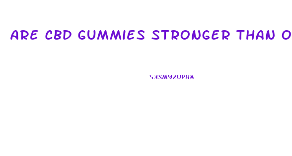 Are Cbd Gummies Stronger Than Oil