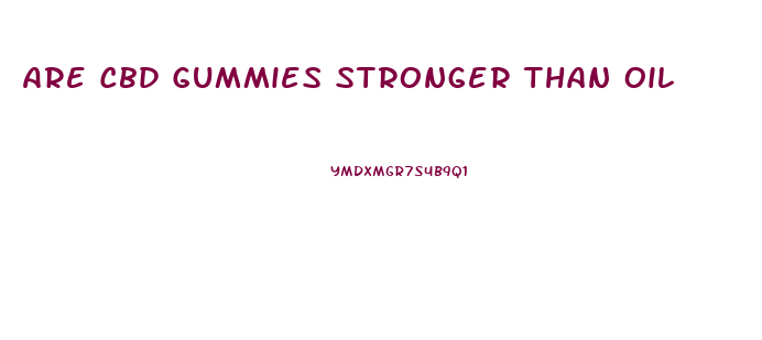 Are Cbd Gummies Stronger Than Oil