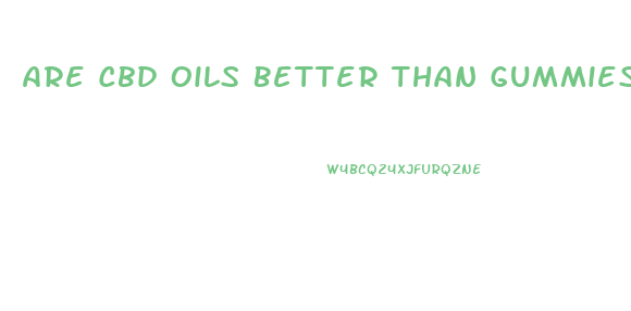 Are Cbd Oils Better Than Gummies