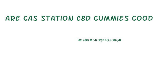 Are Gas Station Cbd Gummies Good