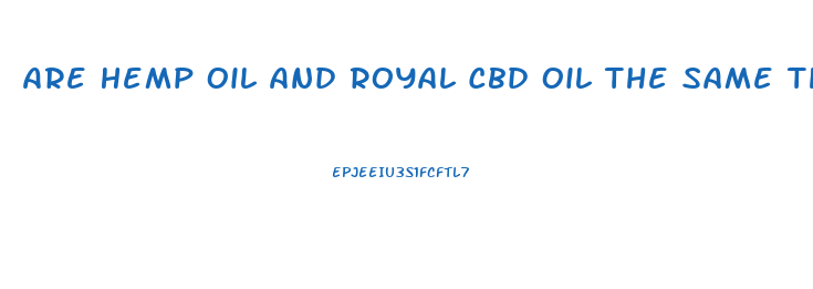 Are Hemp Oil And Royal Cbd Oil The Same Thing