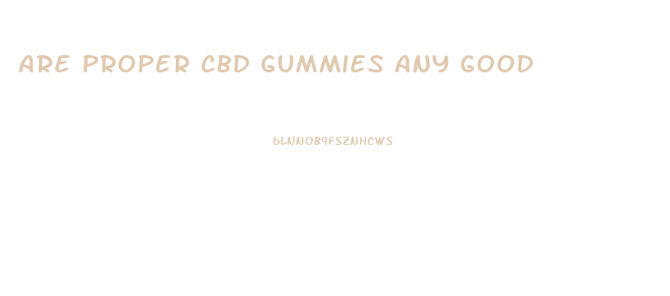Are Proper Cbd Gummies Any Good