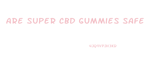 Are Super Cbd Gummies Safe