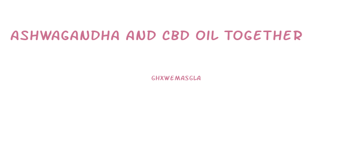 Ashwagandha And Cbd Oil Together