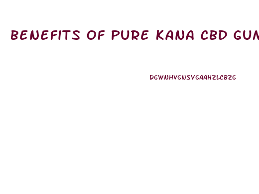 Benefits Of Pure Kana Cbd Gummies