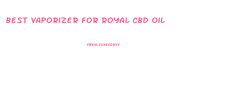 Best Vaporizer For Royal Cbd Oil