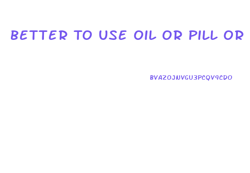 Better To Use Oil Or Pill Or Gummy Cbd