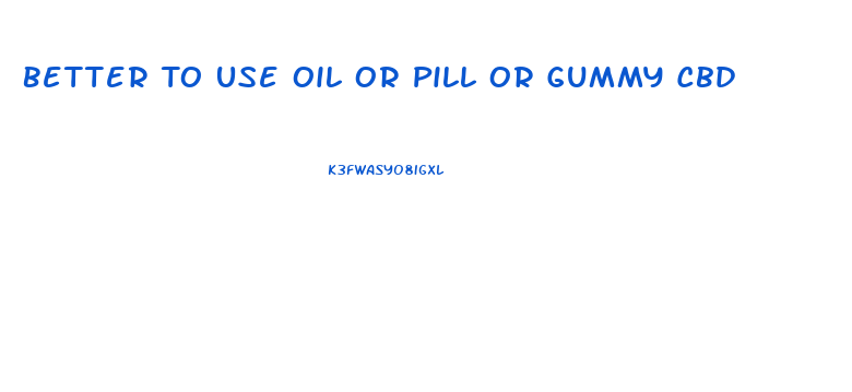 Better To Use Oil Or Pill Or Gummy Cbd