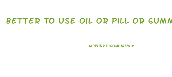 Better To Use Oil Or Pill Or Gummy Cbd