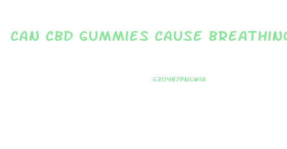 Can Cbd Gummies Cause Breathing Problems