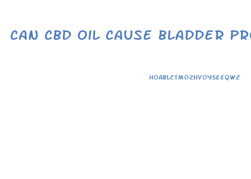 Can Cbd Oil Cause Bladder Problems