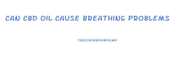 Can Cbd Oil Cause Breathing Problems