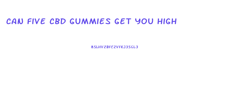 Can Five Cbd Gummies Get You High