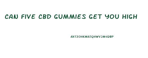 Can Five Cbd Gummies Get You High