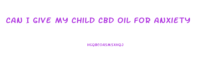 Can I Give My Child Cbd Oil For Anxiety