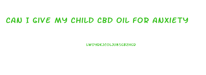 Can I Give My Child Cbd Oil For Anxiety