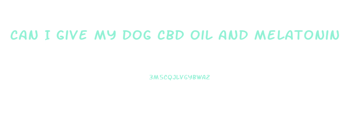 Can I Give My Dog Cbd Oil And Melatonin Together