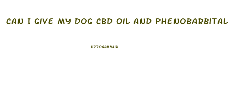 Can I Give My Dog Cbd Oil And Phenobarbital