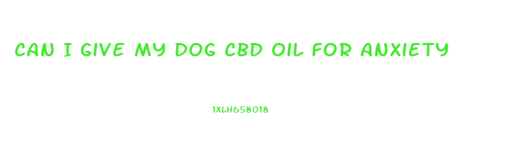 Can I Give My Dog Cbd Oil For Anxiety