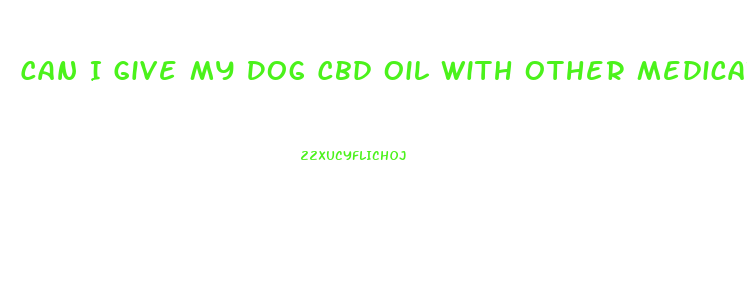 Can I Give My Dog Cbd Oil With Other Medications