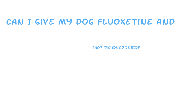 Can I Give My Dog Fluoxetine And Cbd Oil