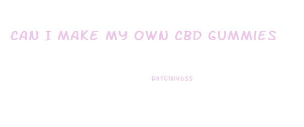 Can I Make My Own Cbd Gummies