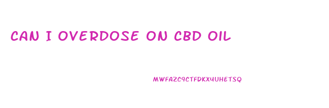 Can I Overdose On Cbd Oil