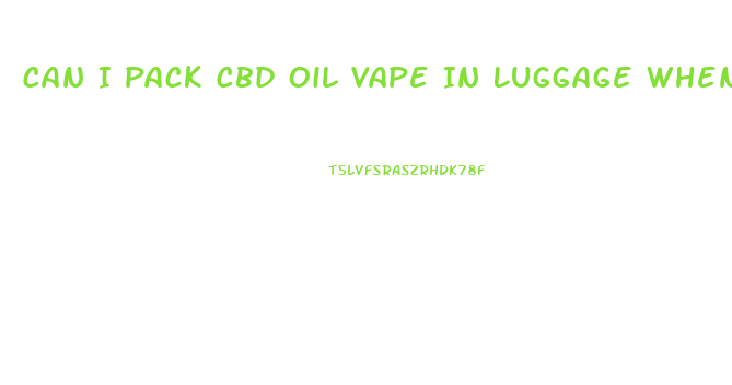 Can I Pack Cbd Oil Vape In Luggage When Flying