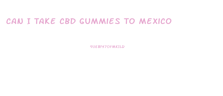 Can I Take Cbd Gummies To Mexico