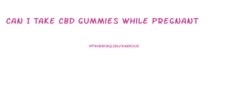 Can I Take Cbd Gummies While Pregnant