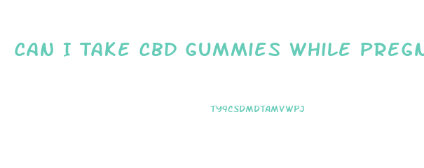 Can I Take Cbd Gummies While Pregnant