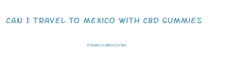 Can I Travel To Mexico With Cbd Gummies