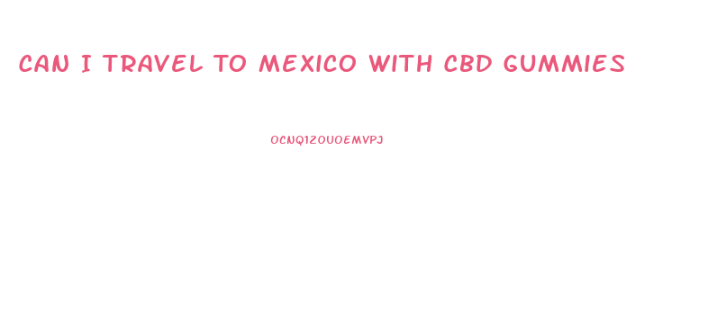 Can I Travel To Mexico With Cbd Gummies