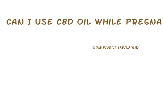 Can I Use Cbd Oil While Pregnant