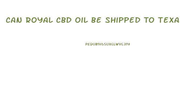 Can Royal Cbd Oil Be Shipped To Texas