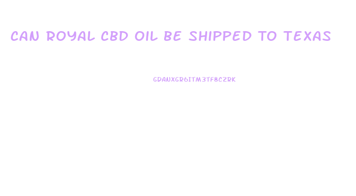 Can Royal Cbd Oil Be Shipped To Texas