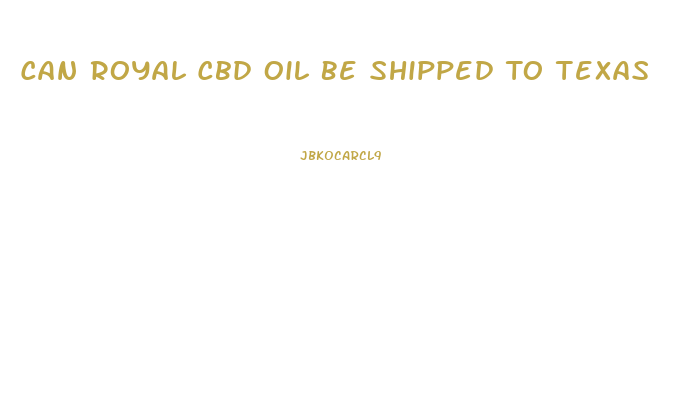 Can Royal Cbd Oil Be Shipped To Texas