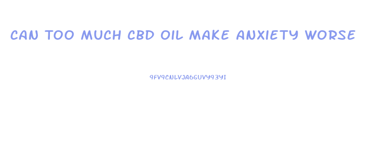 Can Too Much Cbd Oil Make Anxiety Worse