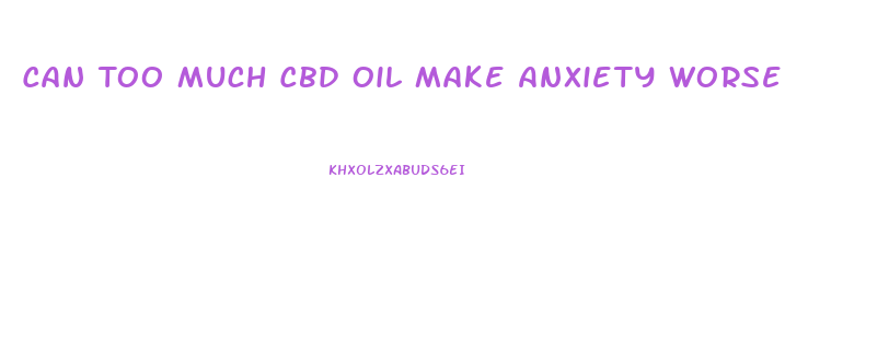 Can Too Much Cbd Oil Make Anxiety Worse
