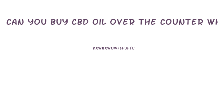 Can You Buy Cbd Oil Over The Counter When It Becomes Legal
