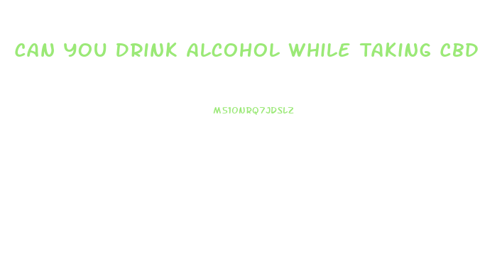 Can You Drink Alcohol While Taking Cbd Gummies