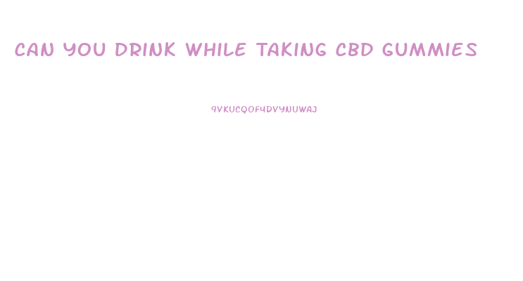 Can You Drink While Taking Cbd Gummies