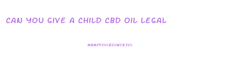 Can You Give A Child Cbd Oil Legal