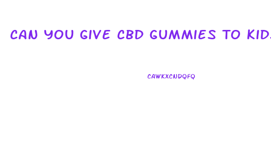 Can You Give Cbd Gummies To Kids