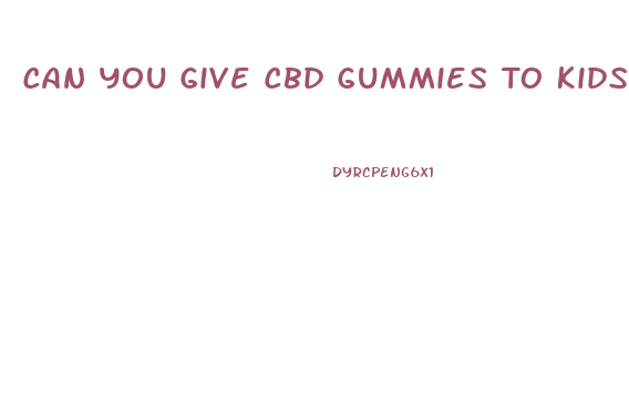 Can You Give Cbd Gummies To Kids