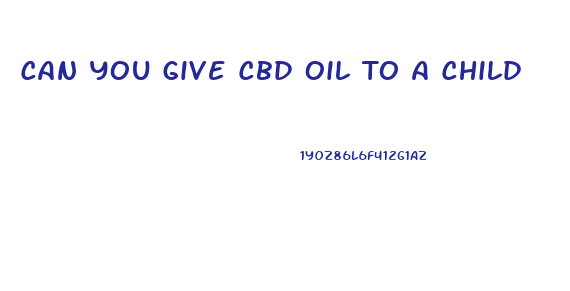 Can You Give Cbd Oil To A Child