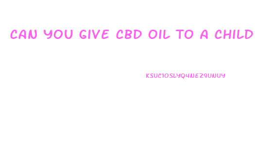 Can You Give Cbd Oil To A Child
